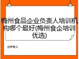 梅州食品企业负责人培训机构哪个最好(梅州食企培训优选)
