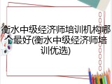 衡水中级经济师培训机构哪个最好(衡水中级经济师培训优选)