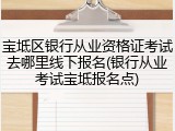 宝坻区银行从业资格证考试去哪里线下报名(银行从业考试宝坻报名点)