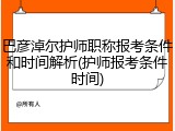 巴彦淖尔护师职称报考条件和时间解析(护师报考条件时间)