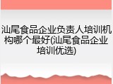 汕尾食品企业负责人培训机构哪个最好(汕尾食品企业培训优选)
