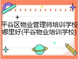 平谷区物业管理师培训学校哪里好(平谷物业培训学校)
