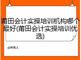 莆田会计实操培训机构哪个最好(莆田会计实操培训优选)