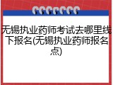 无锡执业药师考试去哪里线下报名(无锡执业药师报名点)
