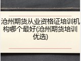 沧州期货从业资格证培训机构哪个最好(沧州期货培训优选)
