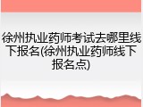 徐州执业药师考试去哪里线下报名(徐州执业药师线下报名点)