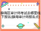 静海区审计师考试去哪里线下报名(静海审计师报名点)