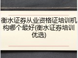 衡水证券从业资格证培训机构哪个最好(衡水证券培训优选)