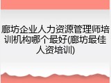 廊坊企业人力资源管理师培训机构哪个最好(廊坊最佳人资培训)