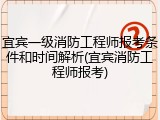宜宾一级消防工程师报考条件和时间解析(宜宾消防工程师报考)