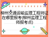 柳州交通运输监理工程师证在哪里报考(柳州监理工程师报考点)