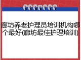 廊坊养老护理员培训机构哪个最好(廊坊最佳护理培训)