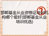 邯郸基金从业资格证培训机构哪个最好(邯郸基金从业培训优选)