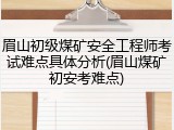 眉山初级煤矿安全工程师考试难点具体分析(眉山煤矿初安考难点)