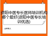 资阳中医专长医师培训机构哪个最好(资阳中医专长培训优选)