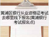 黄浦区银行从业资格证考试去哪里线下报名(黄浦银行考试报名点)