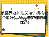 承德养老护理员培训机构哪个最好(承德养老护理培训优选)