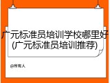 广元标准员培训学校哪里好(广元标准员培训推荐)