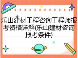 乐山建材工程咨询工程师报考资格详解(乐山建材咨询报考条件)