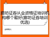 廊坊证券从业资格证培训机构哪个最好(廊坊证券培训优选)