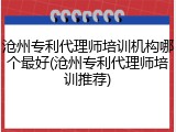 沧州专利代理师培训机构哪个最好(沧州专利代理师培训推荐)