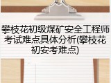 攀枝花初级煤矿安全工程师考试难点具体分析(攀枝花初安考难点)