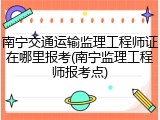 南宁交通运输监理工程师证在哪里报考(南宁监理工程师报考点)