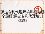保定专利代理师培训机构哪个最好(保定专利代理培训优选)