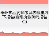 泰州执业药师考试去哪里线下报名(泰州执业药师报名点)