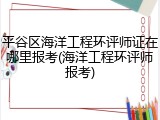 平谷区海洋工程环评师证在哪里报考(海洋工程环评师报考)
