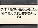 阳江法律职业资格培训机构哪个最好(阳江法考培训优选)