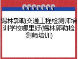 锡林郭勒交通工程检测师培训学校哪里好(锡林郭勒检测师培训)