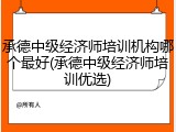 承德中级经济师培训机构哪个最好(承德中级经济师培训优选)