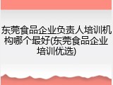 东莞食品企业负责人培训机构哪个最好(东莞食品企业培训优选)