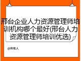 邢台企业人力资源管理师培训机构哪个最好(邢台人力资源管理师培训优选)
