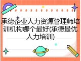 承德企业人力资源管理师培训机构哪个最好(承德最优人力培训)