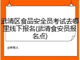 武清区食品安全员考试去哪里线下报名(武清食安员报名点)