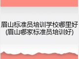 眉山标准员培训学校哪里好(眉山哪家标准员培训好)