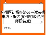 蓟州区初级经济师考试去哪里线下报名(蓟州初级经济师报名点)