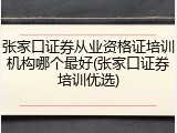 张家口证券从业资格证培训机构哪个最好(张家口证券培训优选)