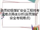 自贡初级煤矿安全工程师考试难点具体分析(自贡煤矿安全考纲难点)