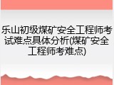 乐山初级煤矿安全工程师考试难点具体分析(煤矿安全工程师考难点)