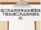 镇江执业药师考试去哪里线下报名(镇江执业药师报名点)