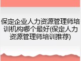 保定企业人力资源管理师培训机构哪个最好(保定人力资源管理师培训推荐)