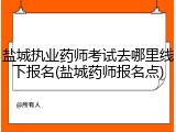 盐城执业药师考试去哪里线下报名(盐城药师报名点)