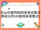乐山中医传统师承考试难点具体分析(中医师承考难点)