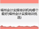 福州会计实操培训机构哪个最好(福州会计实操培训优选)