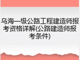 乌海一级公路工程建造师报考资格详解(公路建造师报考条件)