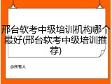 邢台软考中级培训机构哪个最好(邢台软考中级培训推荐)