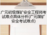广元初级煤矿安全工程师考试难点具体分析(广元煤矿安全考试难点)